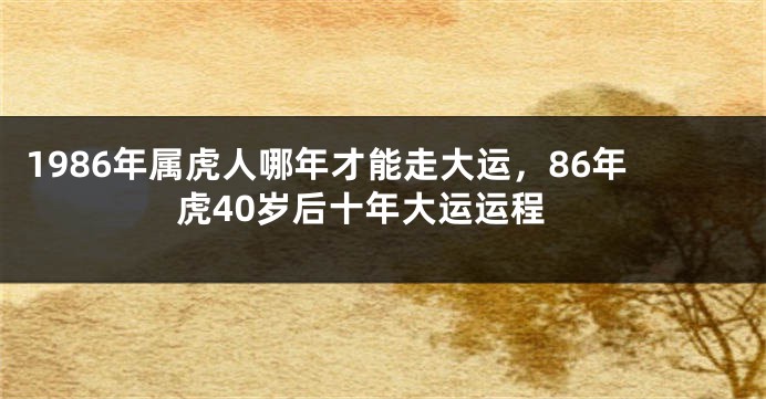 1986年属虎人哪年才能走大运，86年虎40岁后十年大运运程