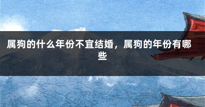 属狗的什么年份不宜结婚，属狗的年份有哪些