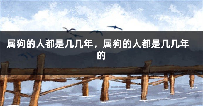 属狗的人都是几几年，属狗的人都是几几年的