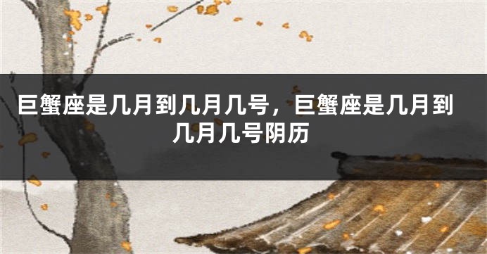 巨蟹座是几月到几月几号，巨蟹座是几月到几月几号阴历