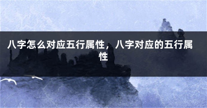 八字怎么对应五行属性，八字对应的五行属性