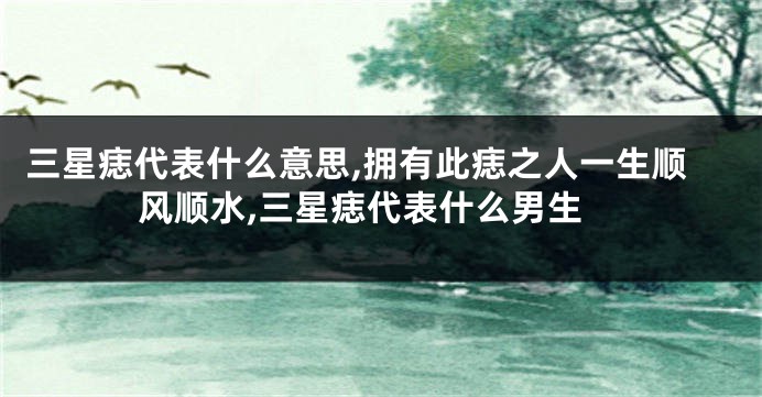 三星痣代表什么意思,拥有此痣之人一生顺风顺水,三星痣代表什么男生