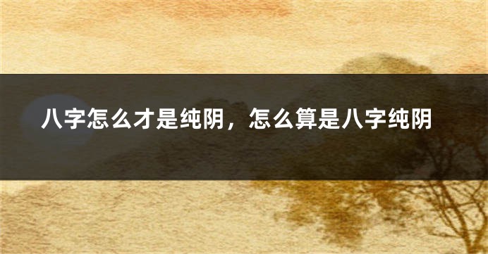 八字怎么才是纯阴，怎么算是八字纯阴