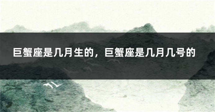 巨蟹座是几月生的，巨蟹座是几月几号的