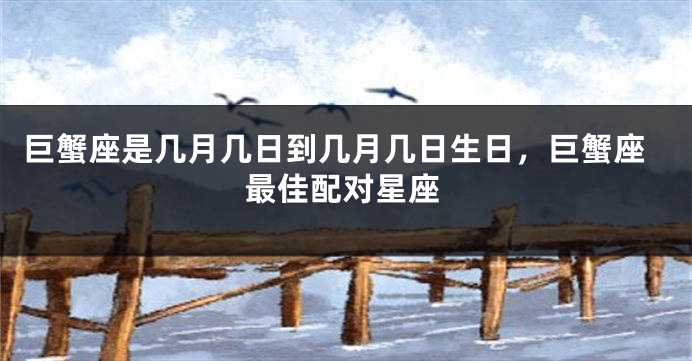 巨蟹座是几月几日到几月几日生日，巨蟹座最佳配对星座