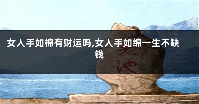 女人手如棉有财运吗,女人手如绵一生不缺钱