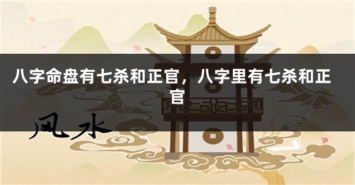 八字命盘有七杀和正官，八字里有七杀和正官