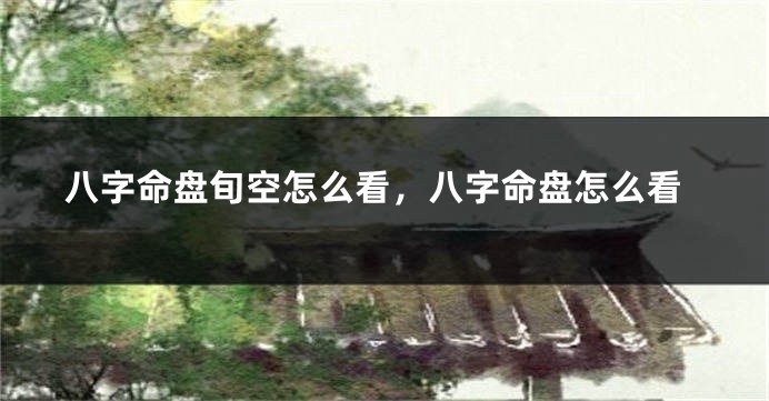 八字命盘旬空怎么看，八字命盘怎么看