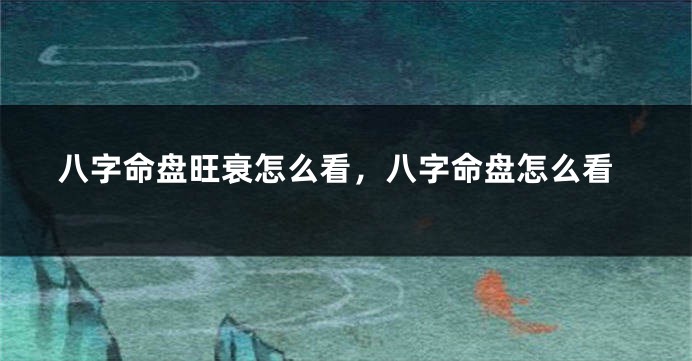 八字命盘旺衰怎么看，八字命盘怎么看