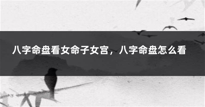 八字命盘看女命子女宫，八字命盘怎么看