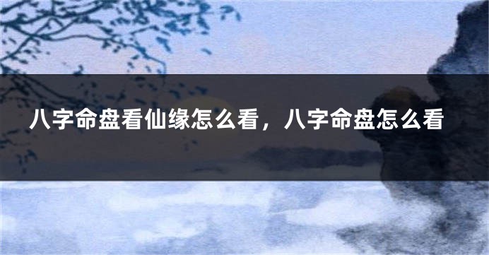 八字命盘看仙缘怎么看，八字命盘怎么看