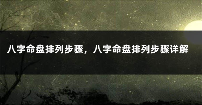 八字命盘排列步骤，八字命盘排列步骤详解