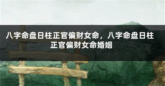 八字命盘日柱正官偏财女命，八字命盘日柱正官偏财女命婚姻