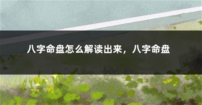 八字命盘怎么解读出来，八字命盘