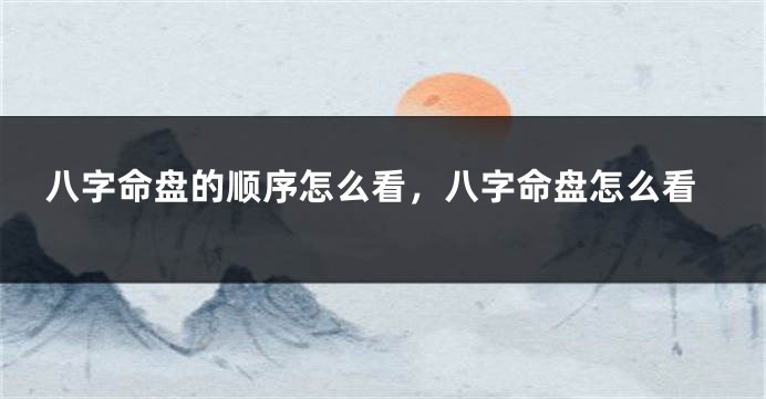 八字命盘的顺序怎么看，八字命盘怎么看