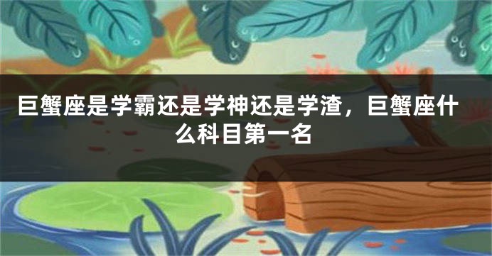 巨蟹座是学霸还是学神还是学渣，巨蟹座什么科目第一名
