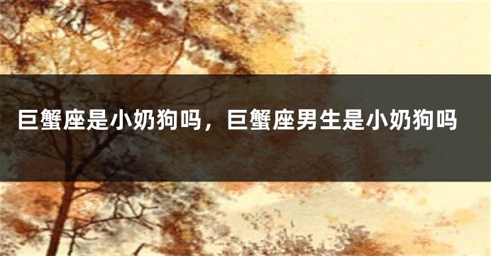 巨蟹座是小奶狗吗，巨蟹座男生是小奶狗吗