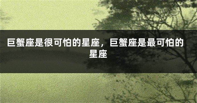 巨蟹座是很可怕的星座，巨蟹座是最可怕的星座