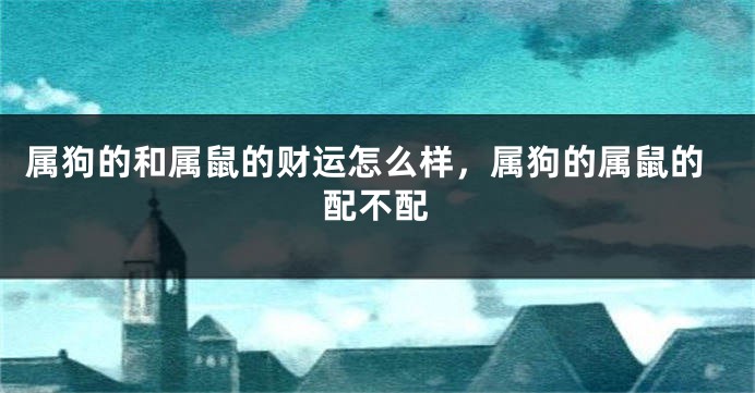 属狗的和属鼠的财运怎么样，属狗的属鼠的配不配