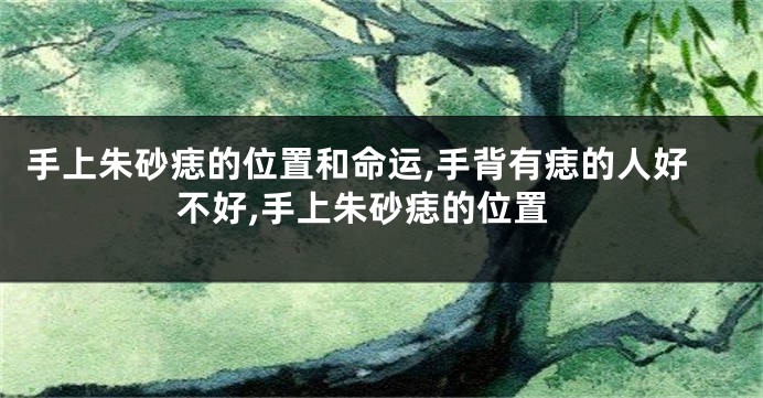 手上朱砂痣的位置和命运,手背有痣的人好不好,手上朱砂痣的位置