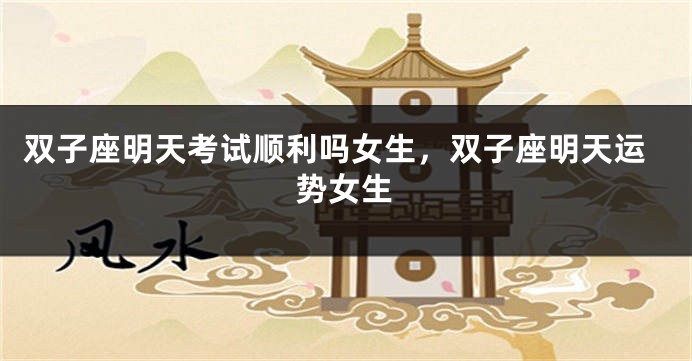 双子座明天考试顺利吗女生，双子座明天运势女生