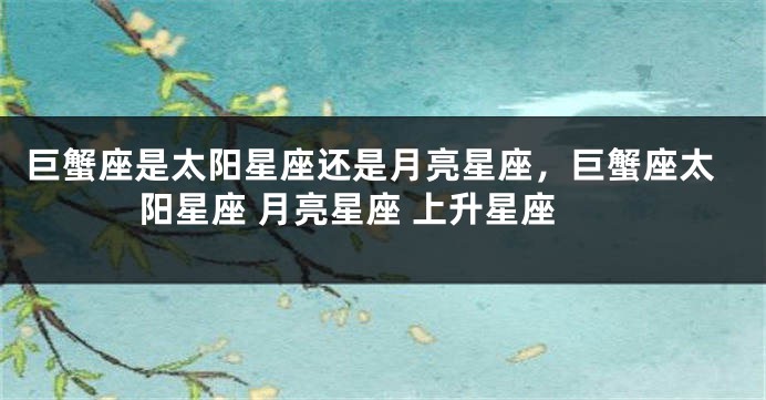 巨蟹座是太阳星座还是月亮星座，巨蟹座太阳星座 月亮星座 上升星座
