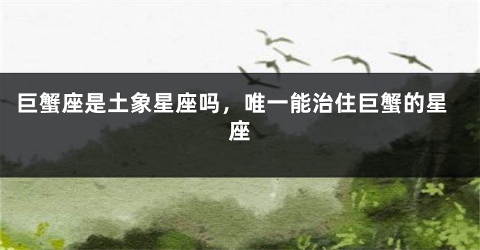 巨蟹座是土象星座吗，唯一能治住巨蟹的星座