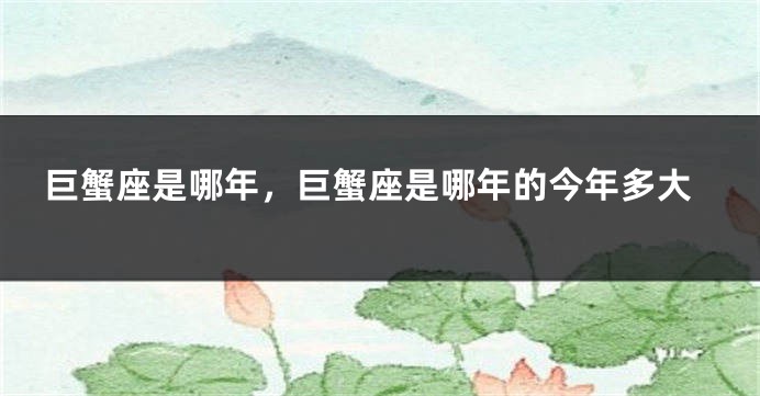 巨蟹座是哪年，巨蟹座是哪年的今年多大