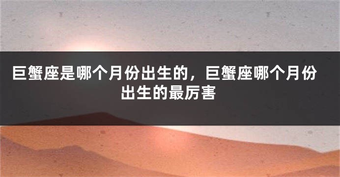 巨蟹座是哪个月份出生的，巨蟹座哪个月份出生的最厉害