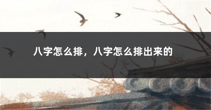 八字怎么排，八字怎么排出来的