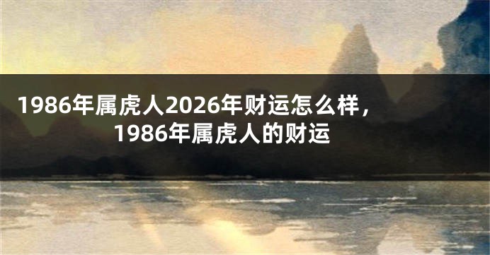 1986年属虎人2026年财运怎么样,1986年属虎人的财运