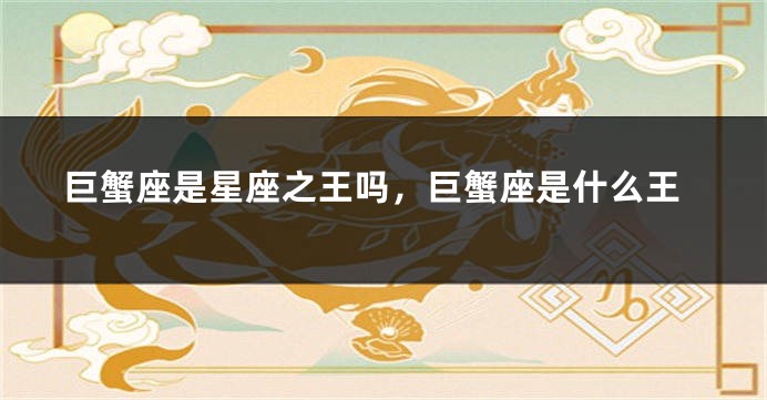 巨蟹座是星座之王吗，巨蟹座是什么王