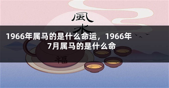 1966年属马的是什么命运，1966年7月属马的是什么命