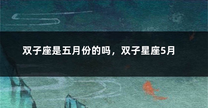 双子座是五月份的吗，双子星座5月