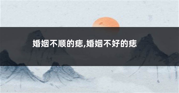 婚姻不顺的痣,婚姻不好的痣