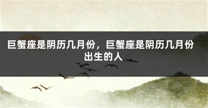 巨蟹座是阴历几月份，巨蟹座是阴历几月份出生的人