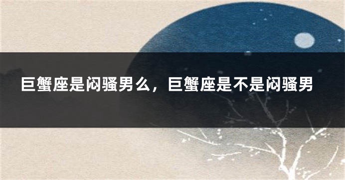 巨蟹座是闷骚男么，巨蟹座是不是闷骚男