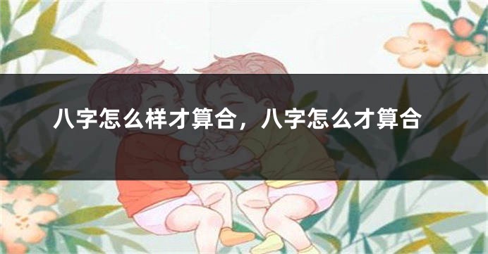 八字怎么样才算合，八字怎么才算合