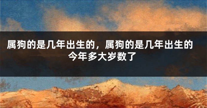 属狗的是几年出生的，属狗的是几年出生的今年多大岁数了