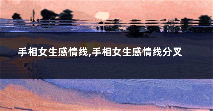 手相女生感情线,手相女生感情线分叉