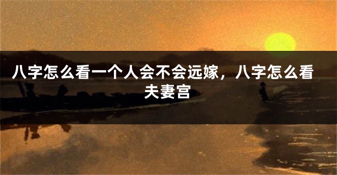 八字怎么看一个人会不会远嫁，八字怎么看夫妻宫