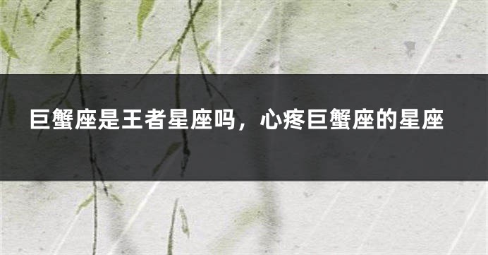 巨蟹座是王者星座吗，心疼巨蟹座的星座
