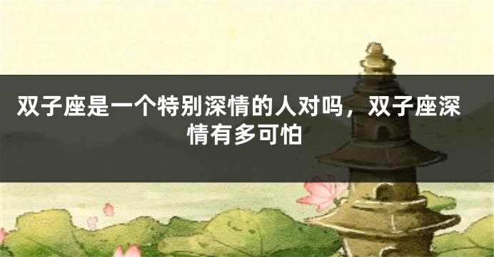 双子座是一个特别深情的人对吗，双子座深情有多可怕