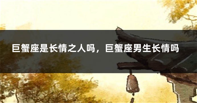巨蟹座是长情之人吗，巨蟹座男生长情吗