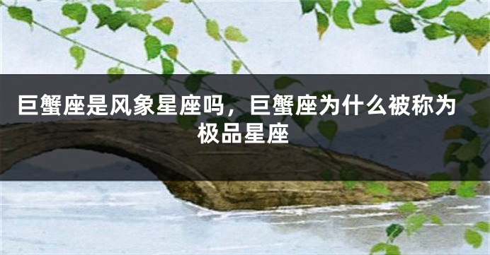 巨蟹座是风象星座吗，巨蟹座为什么被称为极品星座