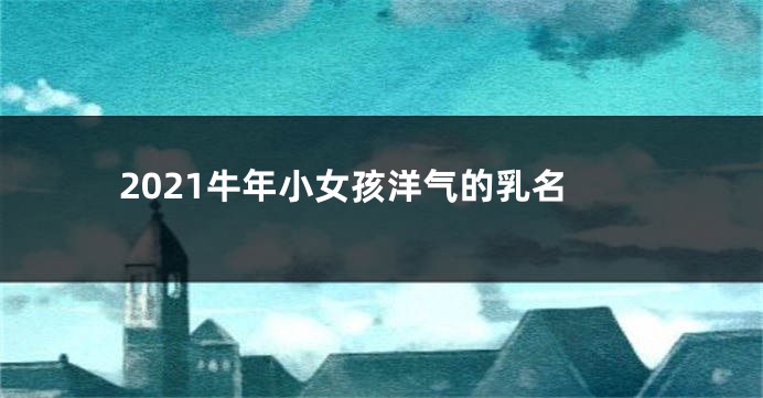 2021牛年小女孩洋气的乳名