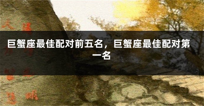 巨蟹座最佳配对前五名，巨蟹座最佳配对第一名
