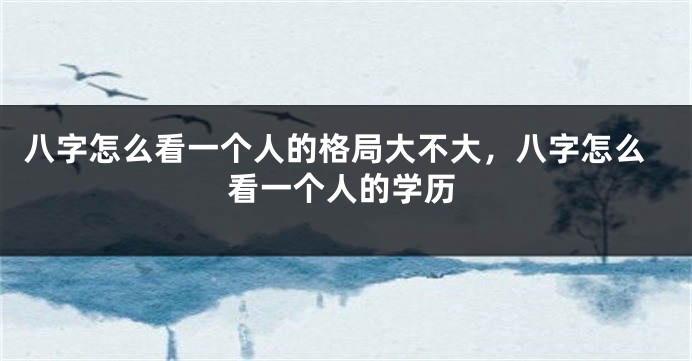 八字怎么看一个人的格局大不大，八字怎么看一个人的学历