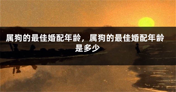属狗的最佳婚配年龄，属狗的最佳婚配年龄是多少