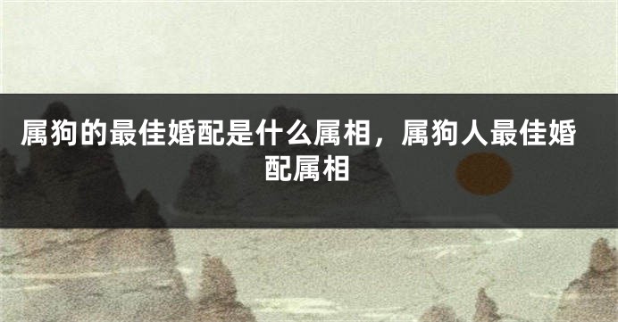 属狗的最佳婚配是什么属相，属狗人最佳婚配属相